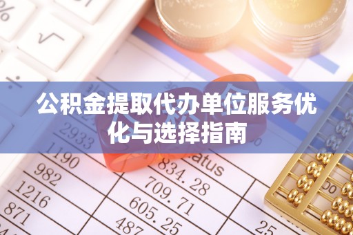 金溪公积金提取代办单位服务优化与选择指南