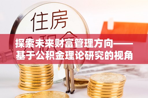 金溪探索未来财富管理方向——基于公积金理论研究的视角