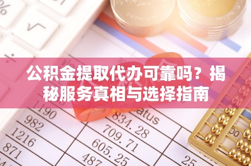 金溪公积金提取代办可靠吗？揭秘服务真相与选择指南