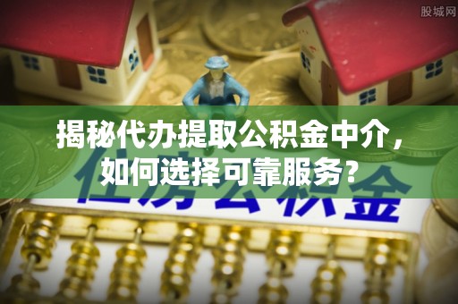 金溪揭秘代办提取公积金中介，如何选择可靠服务？
