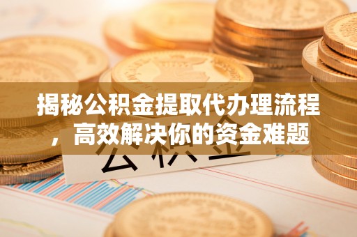 金溪揭秘公积金提取代办理流程，高效解决你的资金难题