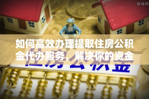 金溪如何高效办理提取住房公积金代办服务，解决你的资金需求
