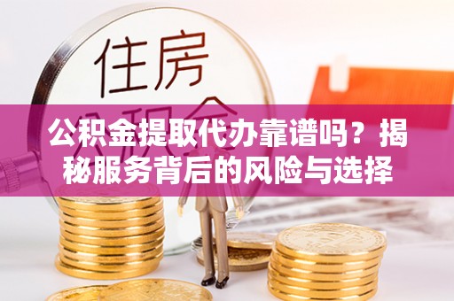 金溪公积金提取代办靠谱吗？揭秘服务背后的风险与选择