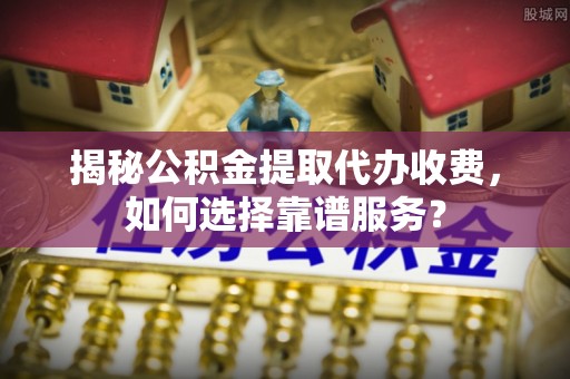 金溪揭秘公积金提取代办收费，如何选择靠谱服务？