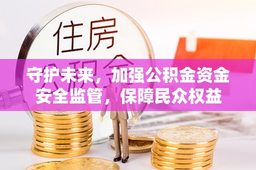 金溪守护未来，加强公积金资金安全监管，保障民众权益