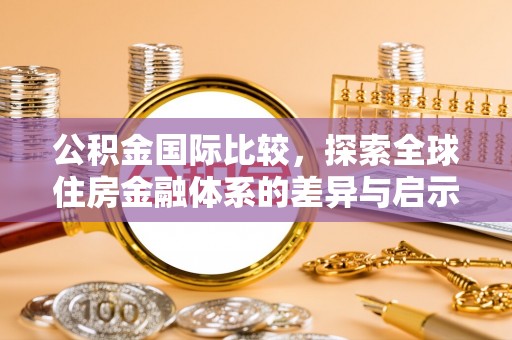 金溪公积金国际比较，探索全球住房金融体系的差异与启示