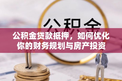 金溪公积金贷款抵押，如何优化你的财务规划与房产投资