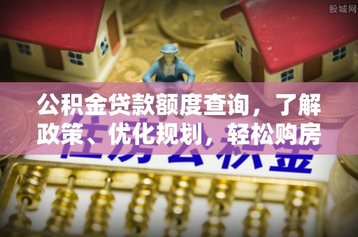 金溪公积金贷款额度查询，了解政策、优化规划，轻松购房不是梦