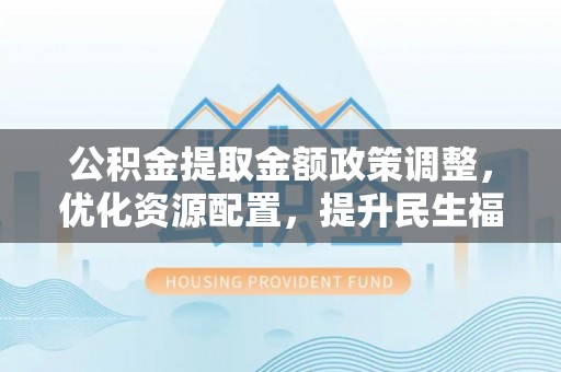 金溪公积金提取金额政策调整，优化资源配置，提升民生福祉