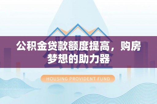 金溪公积金贷款额度提高，购房梦想的助力器