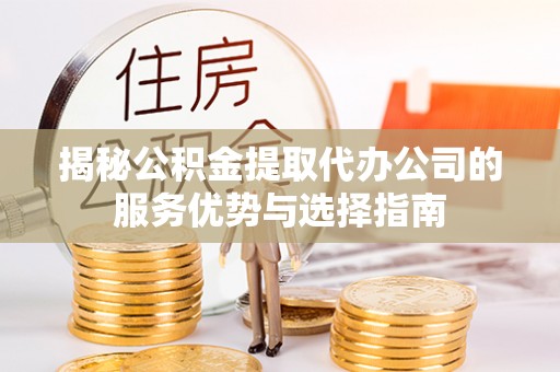 金溪揭秘公积金提取代办公司的服务优势与选择指南