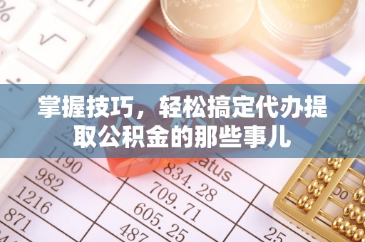 金溪掌握技巧，轻松搞定代办提取公积金的那些事儿