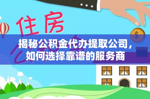 金溪揭秘公积金代办提取公司，如何选择靠谱的服务商