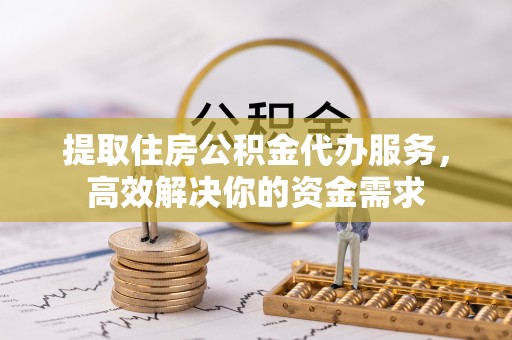 金溪提取住房公积金代办服务，高效解决你的资金需求