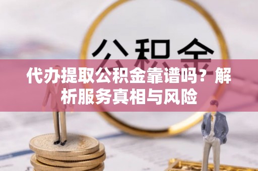 金溪代办提取公积金靠谱吗？解析服务真相与风险