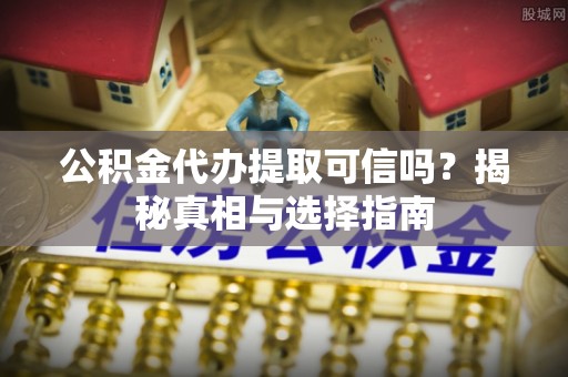 金溪公积金代办提取可信吗？揭秘真相与选择指南
