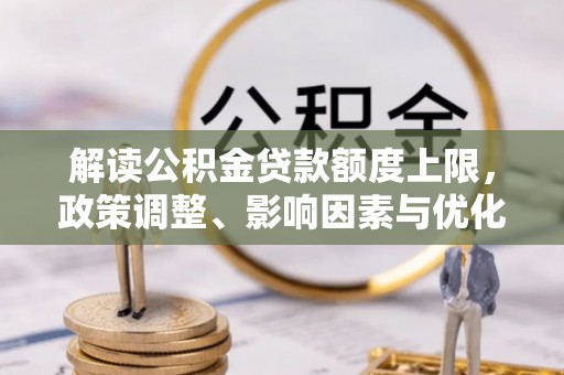 金溪解读公积金贷款额度上限，政策调整、影响因素与优化策略