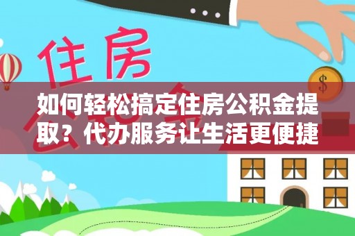 金溪如何轻松搞定住房公积金提取？代办服务让生活更便捷