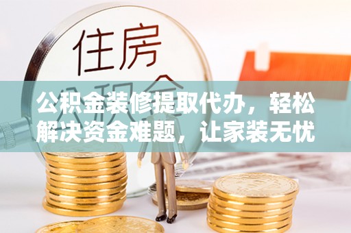 金溪公积金装修提取代办，轻松解决资金难题，让家装无忧