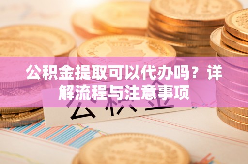 金溪公积金提取可以代办吗？详解流程与注意事项