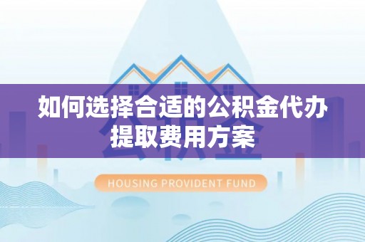金溪如何选择合适的公积金代办提取费用方案