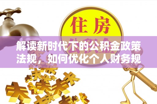 金溪解读新时代下的公积金政策法规，如何优化个人财务规划