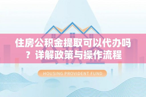 金溪住房公积金提取可以代办吗？详解政策与操作流程