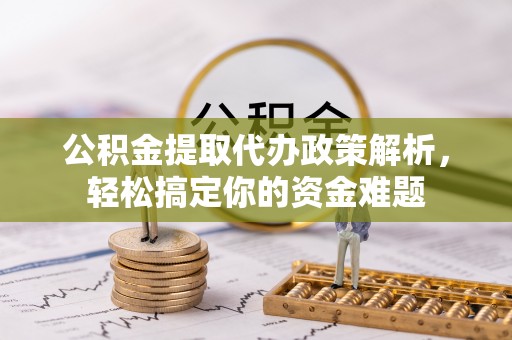 金溪公积金提取代办政策解析，轻松搞定你的资金难题