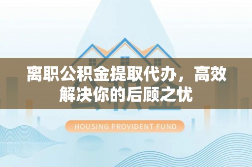 金溪离职公积金提取代办，高效解决你的后顾之忧