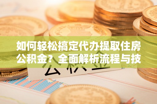 金溪如何轻松搞定代办提取住房公积金？全面解析流程与技巧