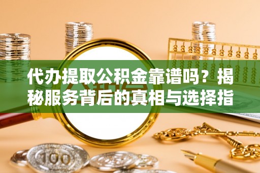 金溪代办提取公积金靠谱吗？揭秘服务背后的真相与选择指南