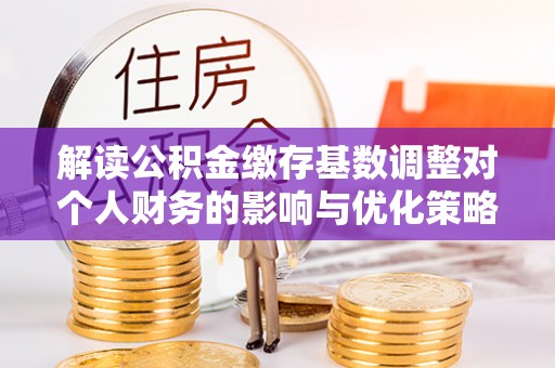 金溪解读公积金缴存基数调整对个人财务的影响与优化策略