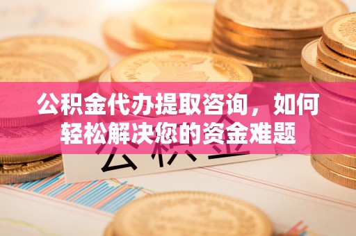 金溪公积金代办提取咨询，如何轻松解决您的资金难题