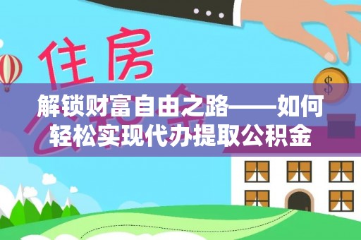 金溪解锁财富自由之路——如何轻松实现代办提取公积金