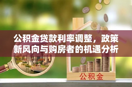 金溪公积金贷款利率调整，政策新风向与购房者的机遇分析