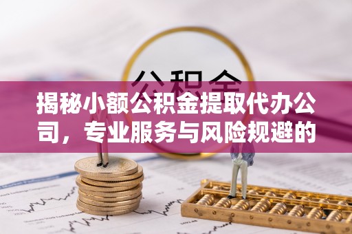 金溪揭秘小额公积金提取代办公司，专业服务与风险规避的平衡艺术