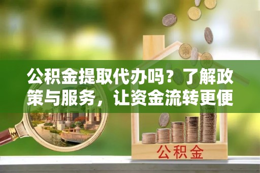 金溪公积金提取代办吗？了解政策与服务，让资金流转更便捷