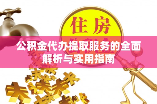 金溪公积金代办提取服务的全面解析与实用指南