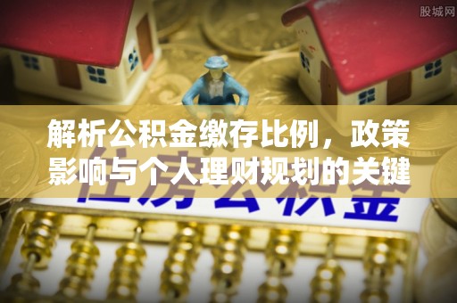 金溪解析公积金缴存比例，政策影响与个人理财规划的关键