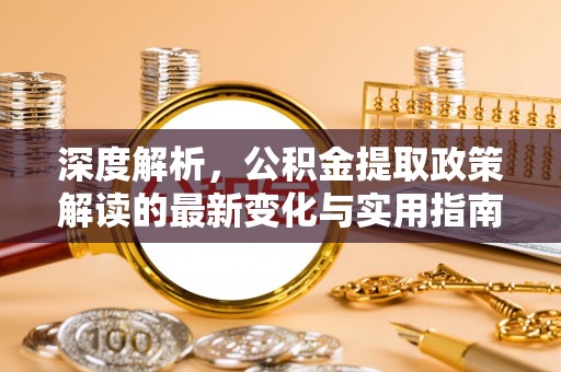 金溪深度解析，公积金提取政策解读的最新变化与实用指南
