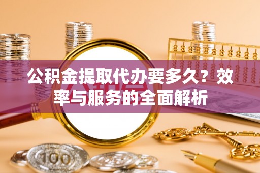 金溪公积金提取代办要多久？效率与服务的全面解析