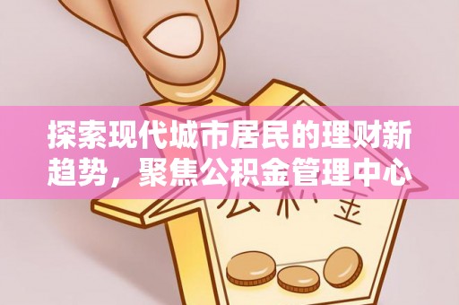 金溪探索现代城市居民的理财新趋势，聚焦公积金管理中心的服务创新