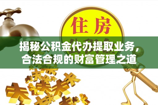 金溪揭秘公积金代办提取业务，合法合规的财富管理之道