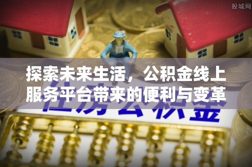 金溪探索未来生活，公积金线上服务平台带来的便利与变革