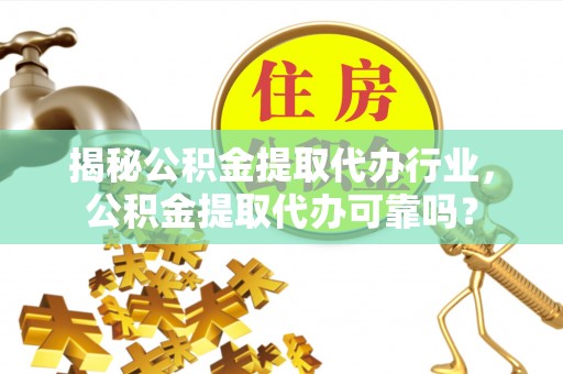 金溪揭秘公积金提取代办行业，公积金提取代办可靠吗？