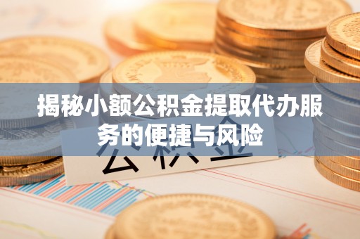 金溪揭秘小额公积金提取代办服务的便捷与风险