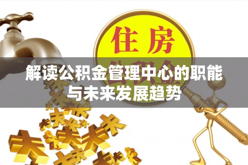金溪解读公积金管理中心的职能与未来发展趋势