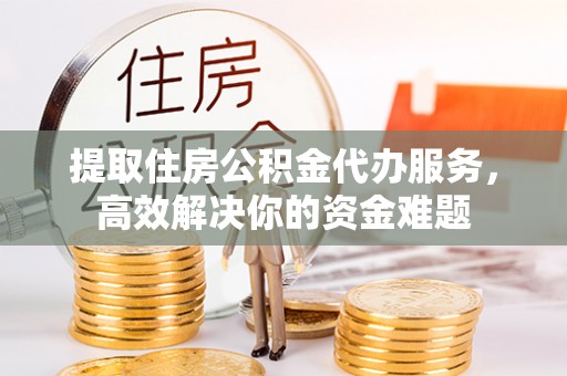 金溪提取住房公积金代办服务，高效解决你的资金难题