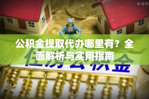 金溪公积金提取代办哪里有？全面解析与实用指南
