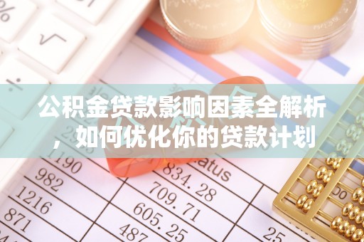 金溪公积金贷款影响因素全解析，如何优化你的贷款计划